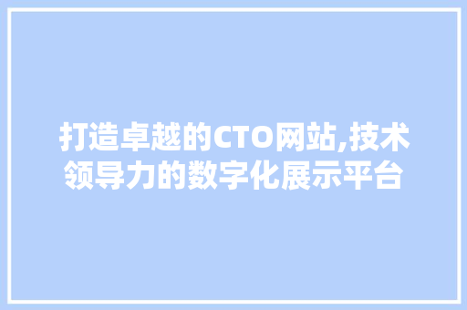 打造卓越的CTO网站,技术领导力的数字化展示平台