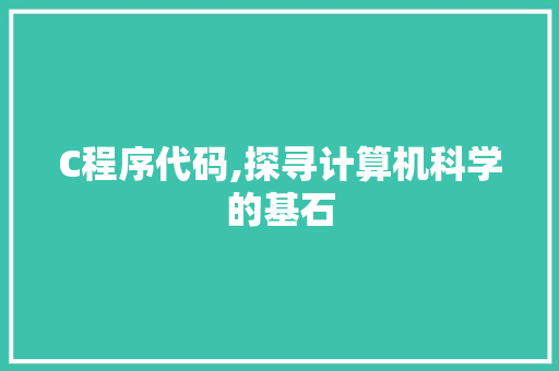 C程序代码,探寻计算机科学的基石