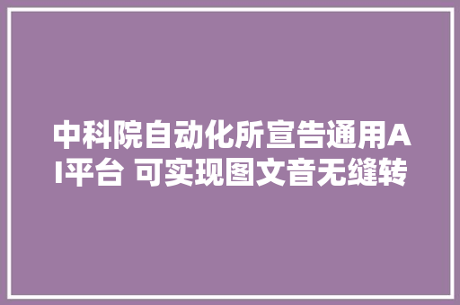 中科院自动化所宣告通用AI平台 可实现图文音无缝转换