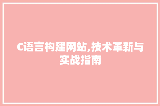 C语言构建网站,技术革新与实战指南