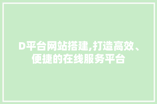 D平台网站搭建,打造高效、便捷的在线服务平台