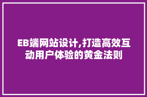 EB端网站设计,打造高效互动用户体验的黄金法则