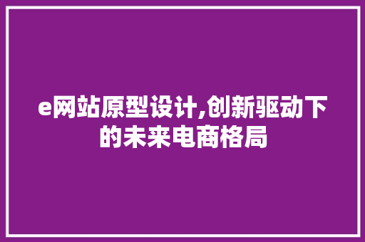 e网站原型设计,创新驱动下的未来电商格局