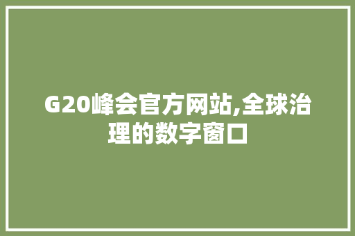 G20峰会官方网站,全球治理的数字窗口