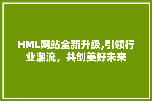 HML网站全新升级,引领行业潮流，共创美好未来