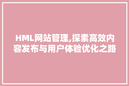 HML网站管理,探索高效内容发布与用户体验优化之路