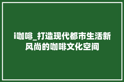 i咖啡_打造现代都市生活新风尚的咖啡文化空间