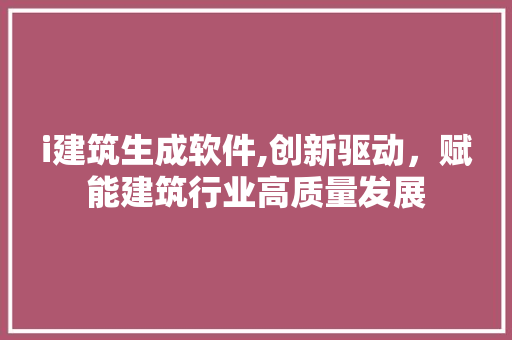 i建筑生成软件,创新驱动，赋能建筑行业高质量发展