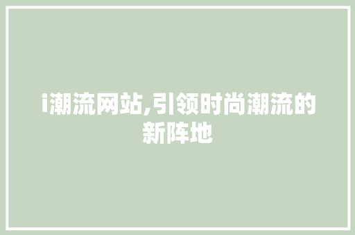 i潮流网站,引领时尚潮流的新阵地