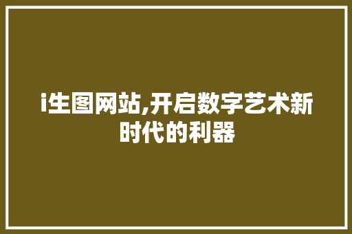 i生图网站,开启数字艺术新时代的利器