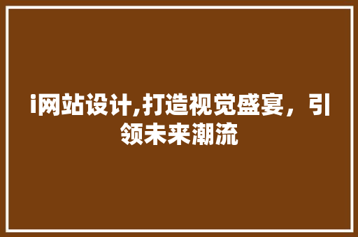 i网站设计,打造视觉盛宴，引领未来潮流