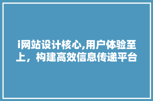 i网站设计核心,用户体验至上，构建高效信息传递平台