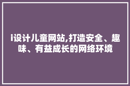 i设计儿童网站,打造安全、趣味、有益成长的网络环境