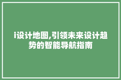 i设计地图,引领未来设计趋势的智能导航指南