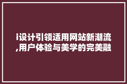 i设计引领适用网站新潮流,用户体验与美学的完美融合