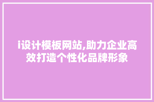 i设计模板网站,助力企业高效打造个性化品牌形象