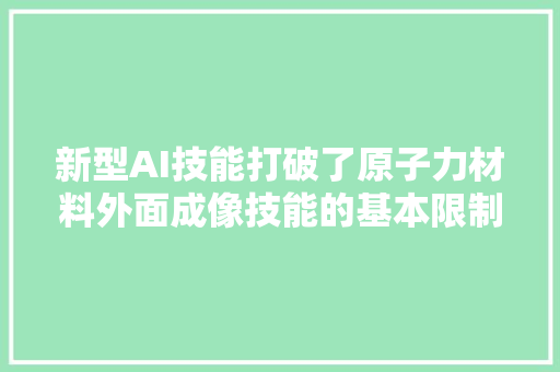 新型AI技能打破了原子力材料外面成像技能的基本限制