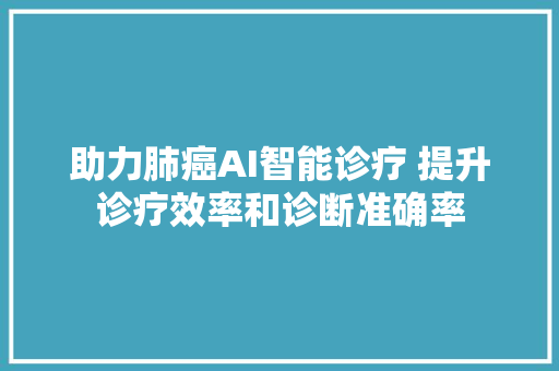 助力肺癌AI智能诊疗 提升诊疗效率和诊断准确率