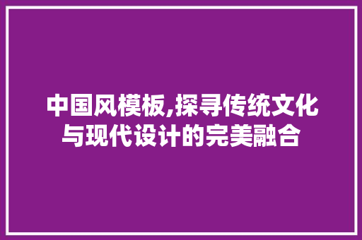 中国风模板,探寻传统文化与现代设计的完美融合