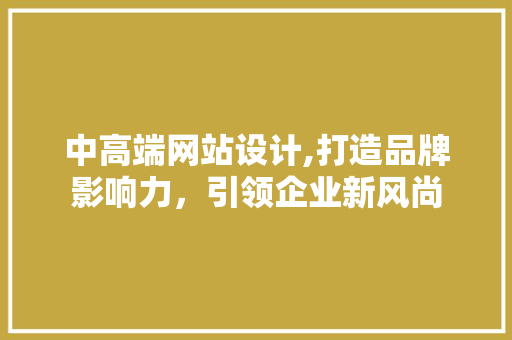 中高端网站设计,打造品牌影响力，引领企业新风尚