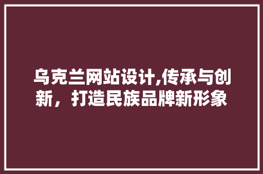 乌克兰网站设计,传承与创新，打造民族品牌新形象