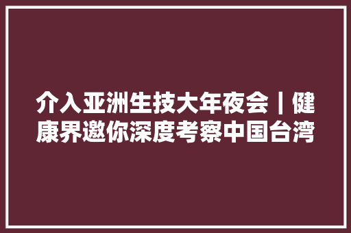 介入亚洲生技大年夜会｜健康界邀你深度考察中国台湾医疗家当