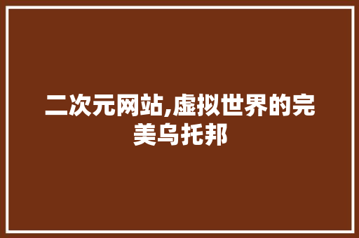 二次元网站,虚拟世界的完美乌托邦