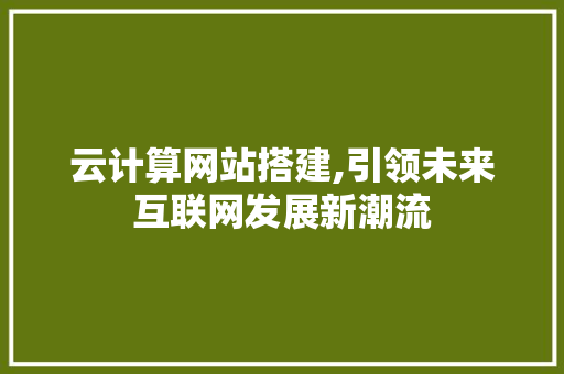 云计算网站搭建,引领未来互联网发展新潮流