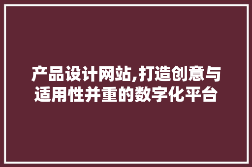 产品设计网站,打造创意与适用性并重的数字化平台