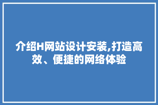 介绍H网站设计安装,打造高效、便捷的网络体验