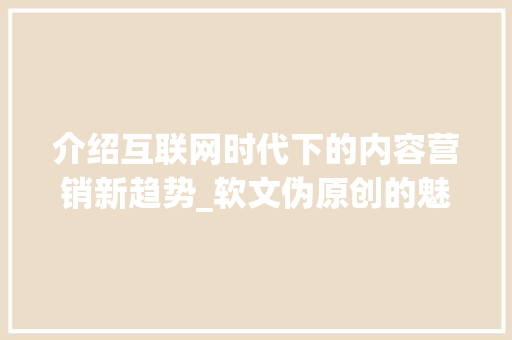 介绍互联网时代下的内容营销新趋势_软文伪原创的魅力与挑战