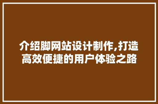 介绍脚网站设计制作,打造高效便捷的用户体验之路