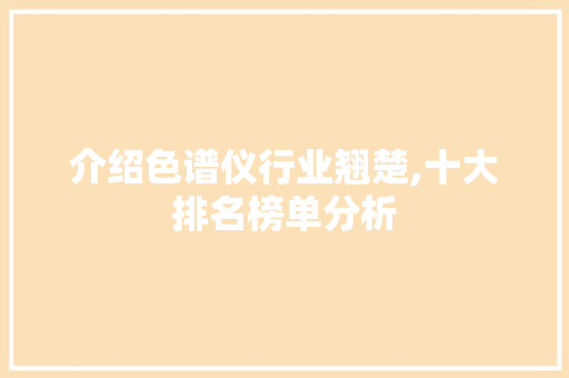 介绍色谱仪行业翘楚,十大排名榜单分析