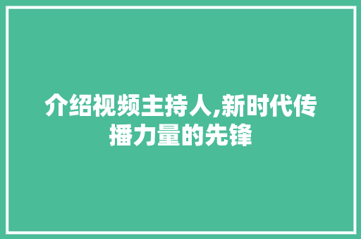 介绍视频主持人,新时代传播力量的先锋