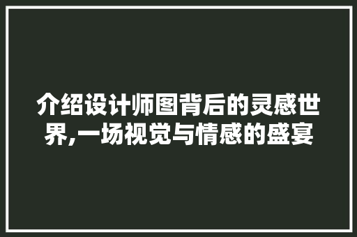 介绍设计师图背后的灵感世界,一场视觉与情感的盛宴