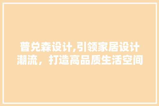 普兑森设计,引领家居设计潮流，打造高品质生活空间