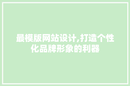 最模版网站设计,打造个性化品牌形象的利器