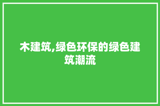 木建筑,绿色环保的绿色建筑潮流