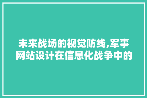 未来战场的视觉防线,军事网站设计在信息化战争中的作用与挑战