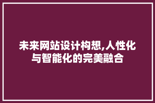 未来网站设计构想,人性化与智能化的完美融合