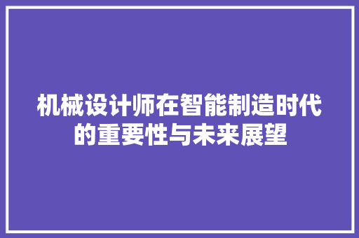 机械设计师在智能制造时代的重要性与未来展望