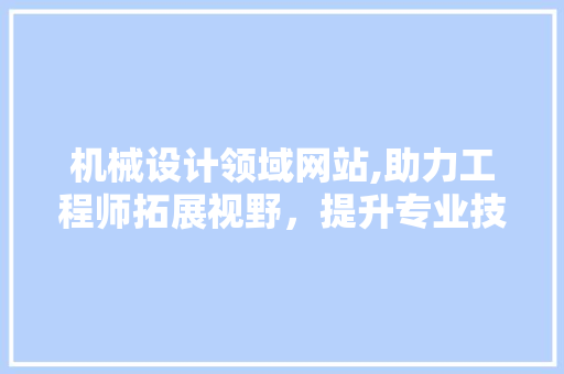 机械设计领域网站,助力工程师拓展视野，提升专业技能