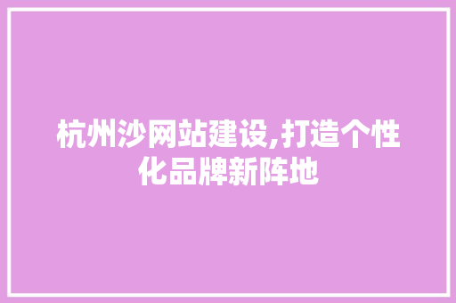 杭州沙网站建设,打造个性化品牌新阵地