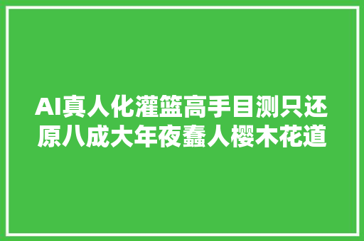 AI真人化灌篮高手目测只还原八成大年夜蠢人樱木花道眼光好