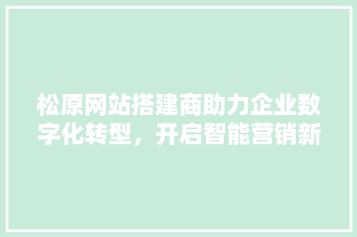 松原网站搭建商助力企业数字化转型，开启智能营销新篇章