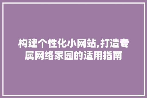 构建个性化小网站,打造专属网络家园的适用指南