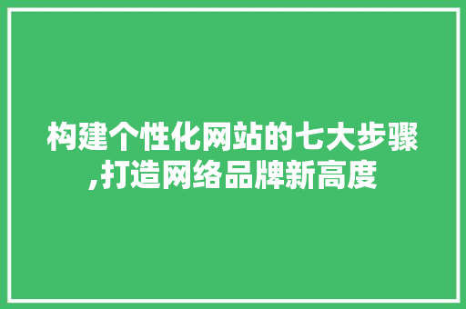 构建个性化网站的七大步骤,打造网络品牌新高度