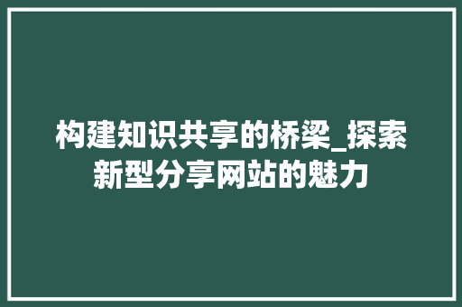 构建知识共享的桥梁_探索新型分享网站的魅力