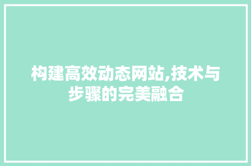 构建高效动态网站,技术与步骤的完美融合