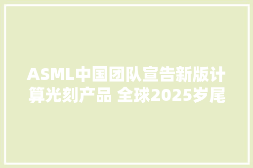 ASML中国团队宣告新版计算光刻产品 全球2025岁尾产能或逾500台DUV